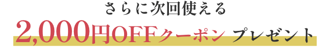 さらに次回使える 2,000円OFFクーポンプレゼント